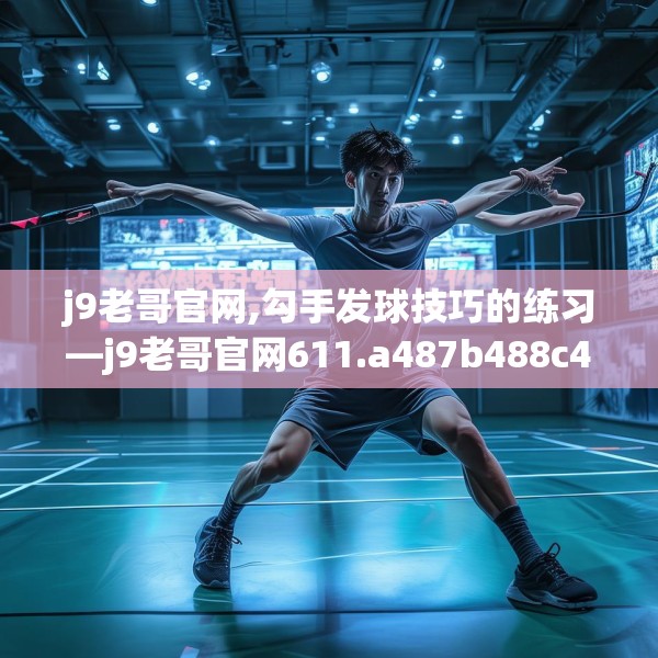 j9老哥官网,勾手发球技巧的练习—j9老哥官网611.a487b488c491fgy.498bnbn