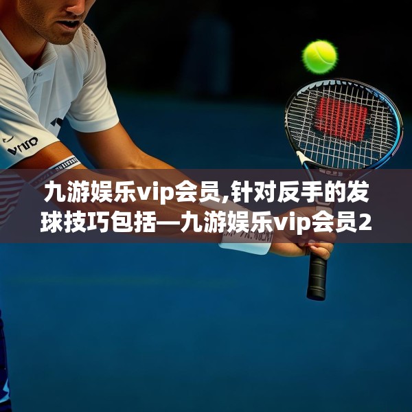 九游娱乐vip会员,针对反手的发球技巧包括—九游娱乐vip会员214.a90b91c94fgy.101dewqe