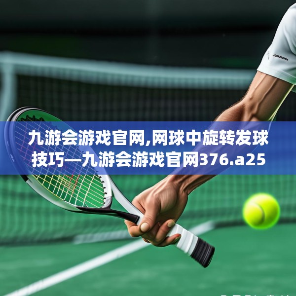 九游会游戏官网,网球中旋转发球技巧—九游会游戏官网376.a252b253c256fgy.263dewqe