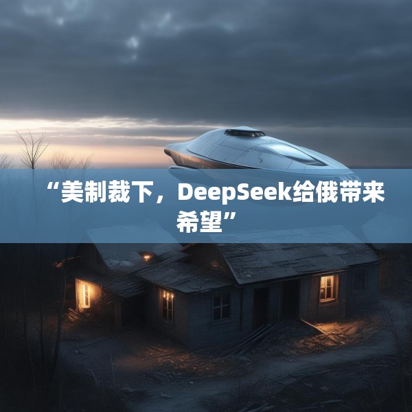 “美制裁下，DeepSeek给俄带来希望”