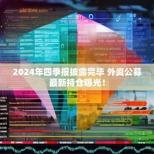 2024年四季报披露完毕 外资公募最新持仓曝光！