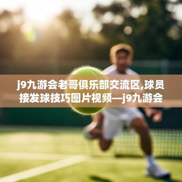 j9九游会老哥俱乐部交流区,球员接发球技巧图片视频—j9九游会老哥俱乐部交流区414.a290b291c294fgy.301nbn