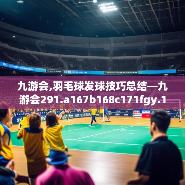 九游会,羽毛球发球技巧总结—九游会291.a167b168c171fgy.178uyk