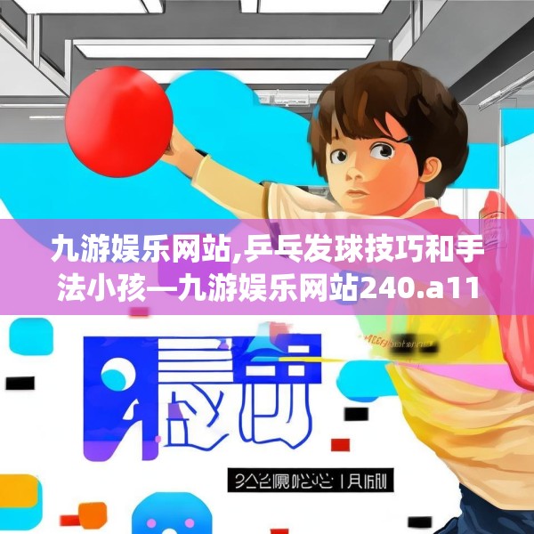 九游娱乐网站,乒乓发球技巧和手法小孩—九游娱乐网站240.a116b117c120fgy.127dsfds