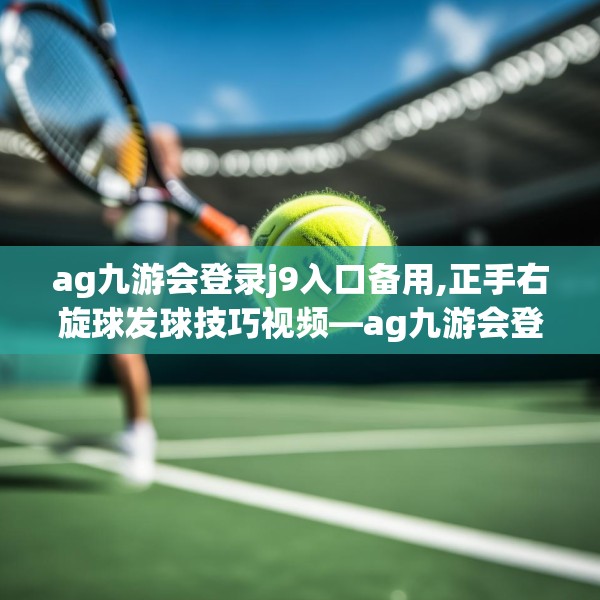 ag九游会登录j9入口备用,正手右旋球发球技巧视频—ag九游会登录j9入口备用238.a114b115c118fgy.125htyj