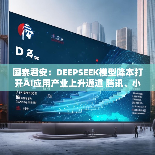 国泰君安：DEEPSEEK模型降本打开AI应用产业上升通道 腾讯、小米等有望受益