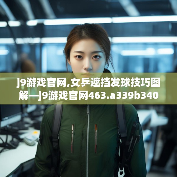 j9游戏官网,女乒遮挡发球技巧图解—j9游戏官网463.a339b340c343fgy.350poiy