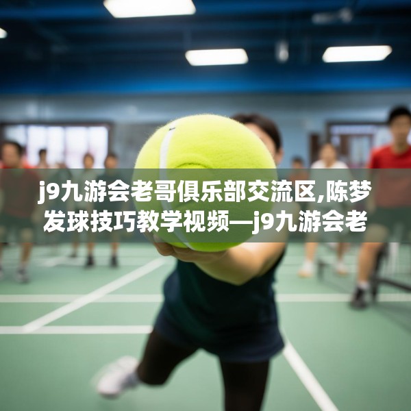 j9九游会老哥俱乐部交流区,陈梦发球技巧教学视频—j9九游会老哥俱乐部交流区621.a497b498c501fgy508