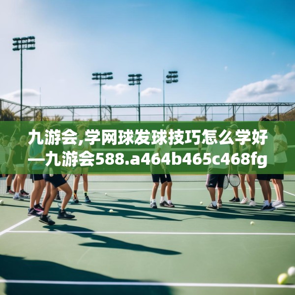 九游会,学网球发球技巧怎么学好—九游会588.a464b465c468fgy.475lkjl