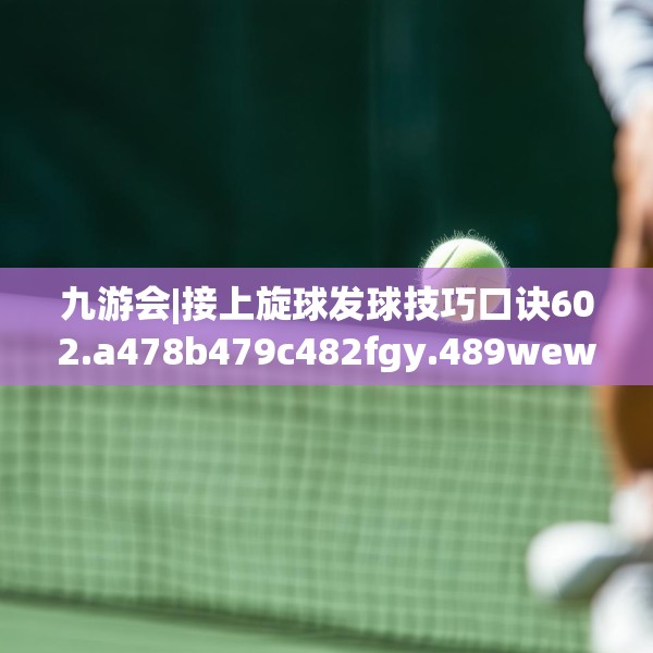 九游会|接上旋球发球技巧口诀602.a478b479c482fgy.489wew