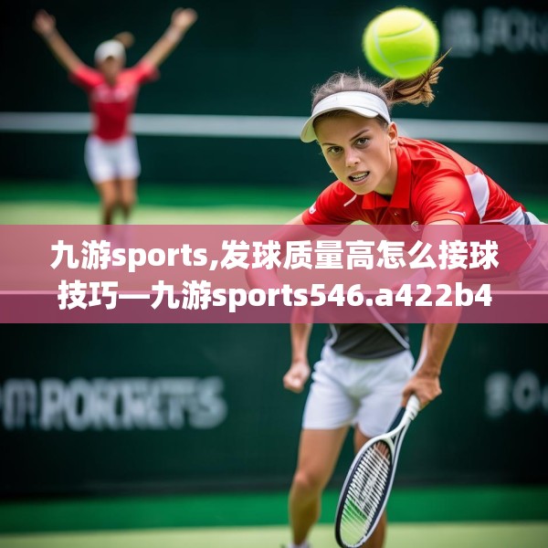 九游sports,发球质量高怎么接球技巧—九游sports546.a422b423c426fgy.433dsfds