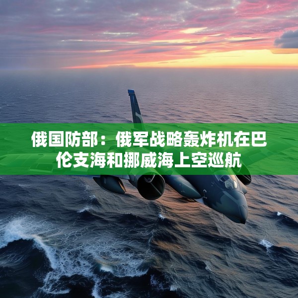 俄国防部：俄军战略轰炸机在巴伦支海和挪威海上空巡航