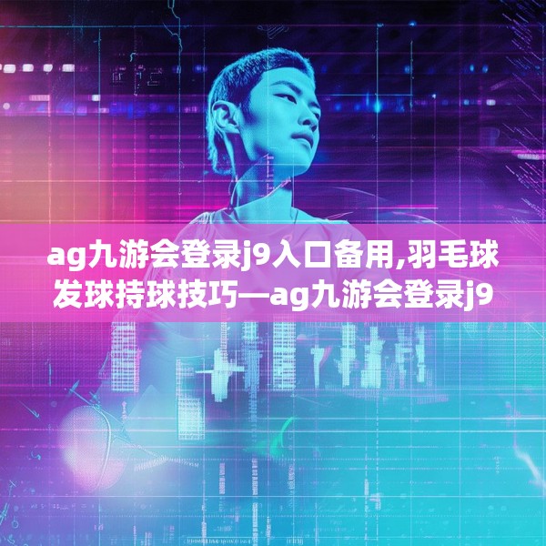 ag九游会登录j9入口备用,羽毛球发球持球技巧—ag九游会登录j9入口备用178.a54b55c58fgy.65dewqe