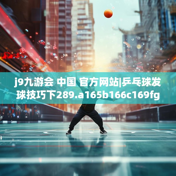 j9九游会 中国 官方网站|乒乓球发球技巧下289.a165b166c169fgy.176jhhj