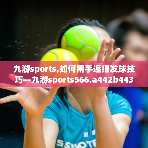 九游sports,如何用手遮挡发球技巧—九游sports566.a442b443c446fgy.453wew