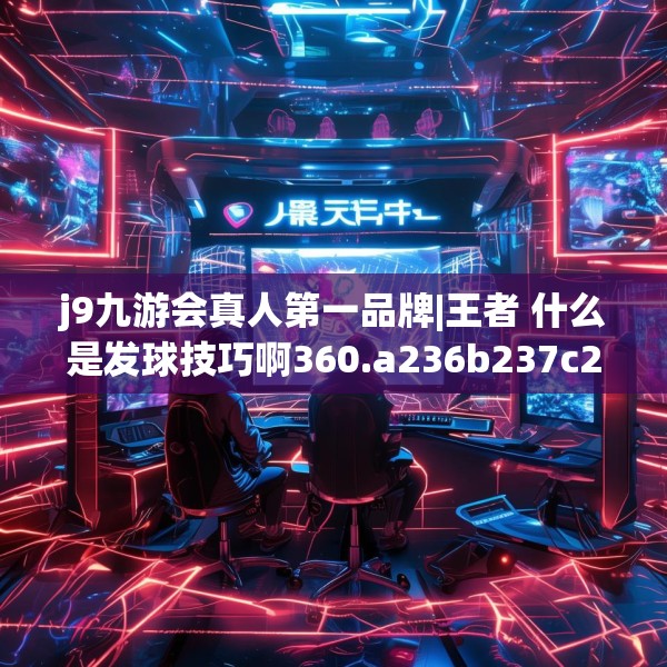 j9九游会真人第一品牌|王者 什么是发球技巧啊360.a236b237c240fgy.247nbn