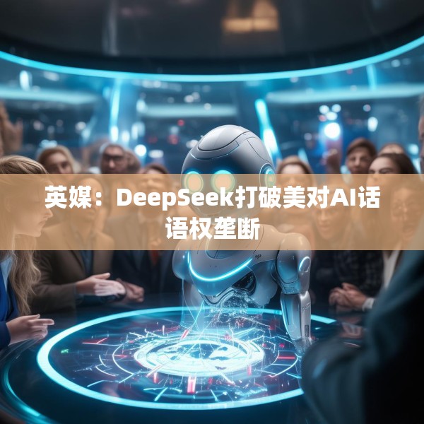 英媒：DeepSeek打破美对AI话语权垄断