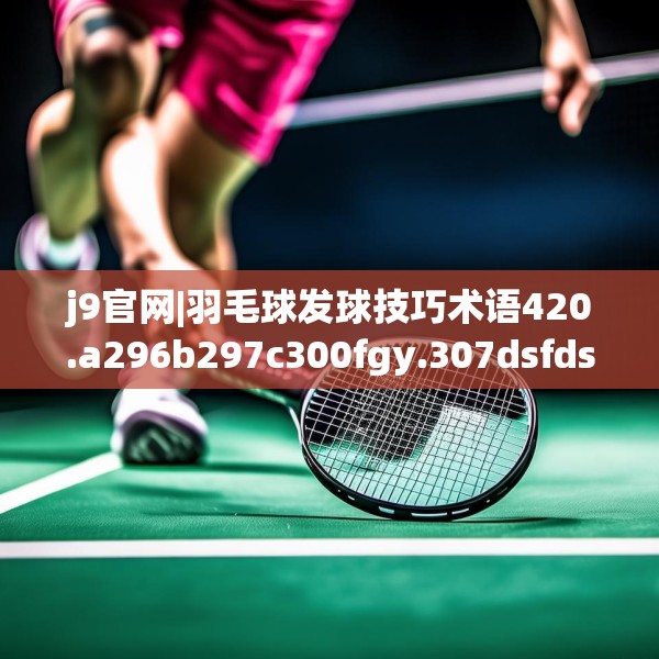 j9官网|羽毛球发球技巧术语420.a296b297c300fgy.307dsfds