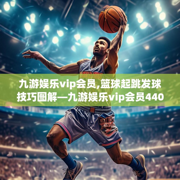 九游娱乐vip会员,篮球起跳发球技巧图解—九游娱乐vip会员440.a316b317c320fgy.327wew