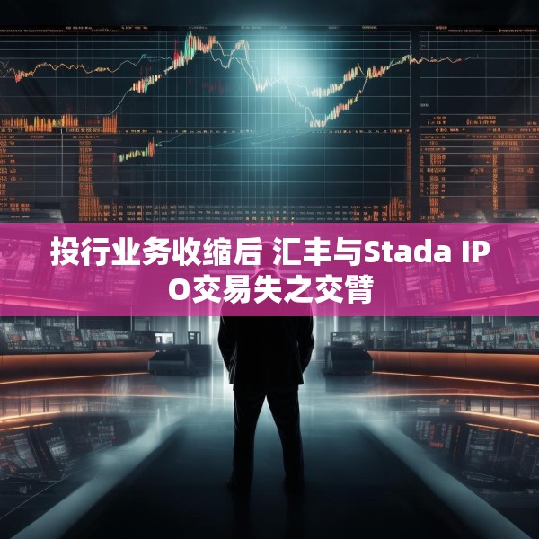 投行业务收缩后 汇丰与Stada IPO交易失之交臂