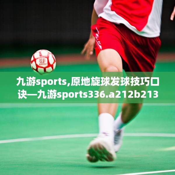 九游sports,原地旋球发球技巧口诀—九游sports336.a212b213c216fgy.223lkjl