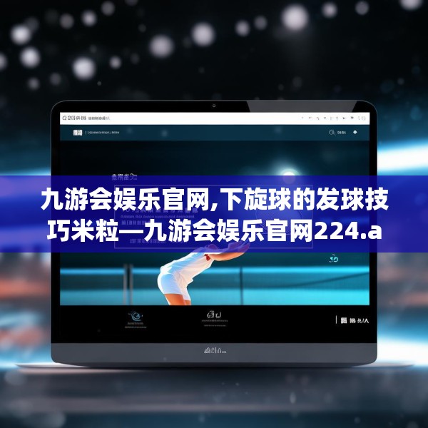 九游会娱乐官网,下旋球的发球技巧米粒—九游会娱乐官网224.a100b101c104fgy.111wew