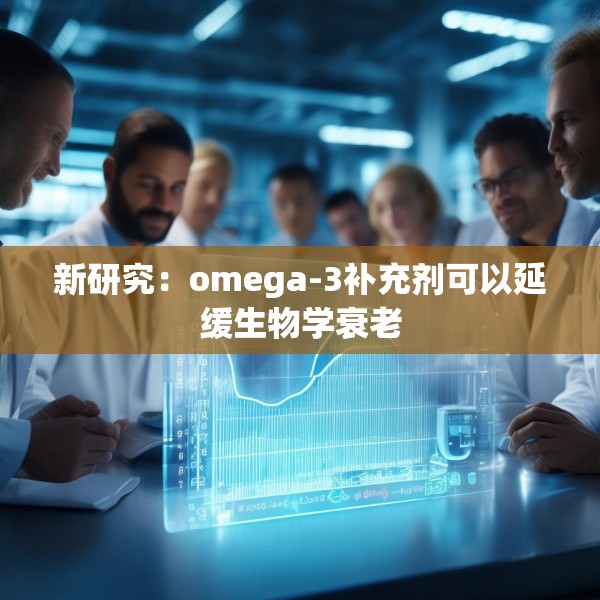 新研究：omega-3补充剂可以延缓生物学衰老