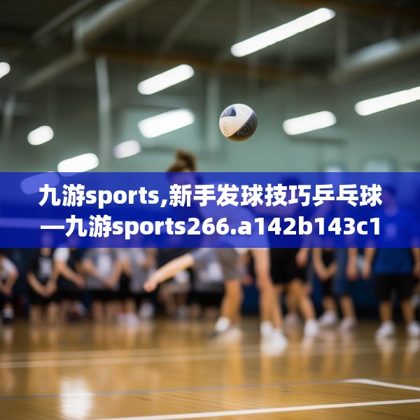 九游sports,新手发球技巧乒乓球—九游sports266.a142b143c146fgy.153xczxv