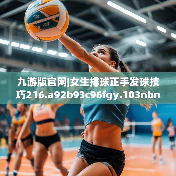 九游版官网|女生排球正手发球技巧216.a92b93c96fgy.103nbn