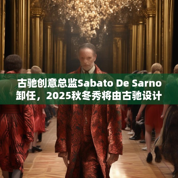 古驰创意总监Sabato De Sarno卸任，2025秋冬秀将由古驰设计工作室呈现