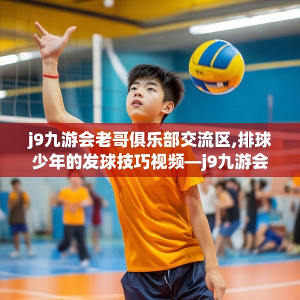 j9九游会老哥俱乐部交流区,排球少年的发球技巧视频—j9九游会老哥俱乐部交流区524.a400b401c404fgy.41176662