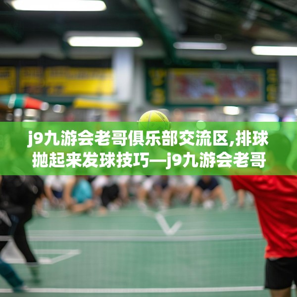 j9九游会老哥俱乐部交流区,排球抛起来发球技巧—j9九游会老哥俱乐部交流区392.a268b269c272fgy.279xczxv