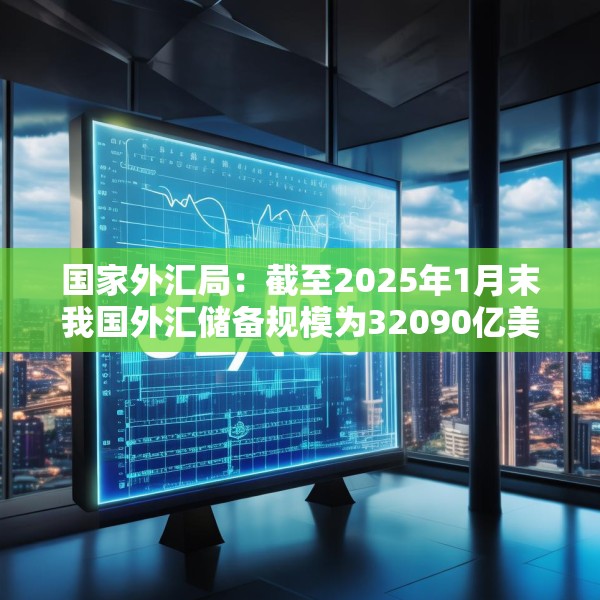 国家外汇局：截至2025年1月末我国外汇储备规模为32090亿美元