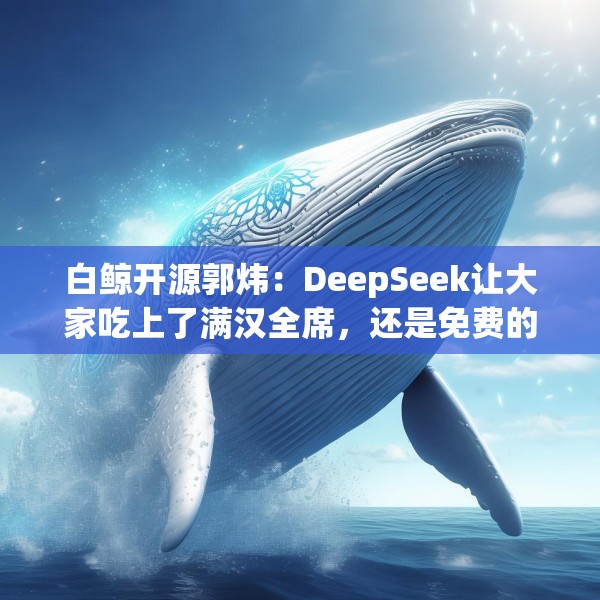 白鲸开源郭炜：DeepSeek让大家吃上了满汉全席，还是免费的