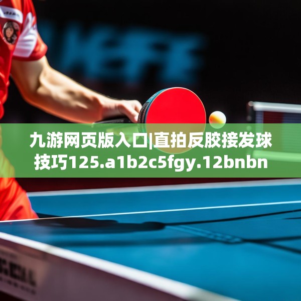 九游网页版入口|直拍反胶接发球技巧125.a1b2c5fgy.12bnbn