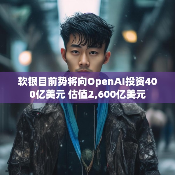 软银目前势将向OpenAI投资400亿美元 估值2,600亿美元