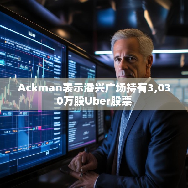 Ackman表示潘兴广场持有3,030万股Uber股票