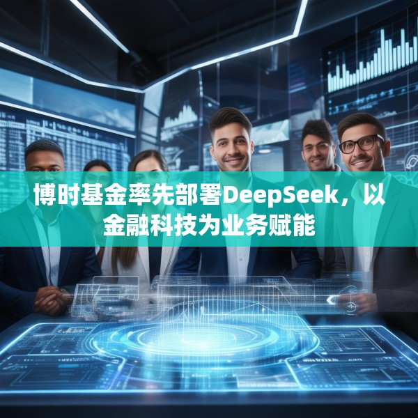 博时基金率先部署DeepSeek，以金融科技为业务赋能