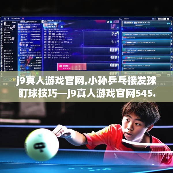 j9真人游戏官网,小孙乒乓接发球盯球技巧—j9真人游戏官网545.a421b422c425fgy.432fds