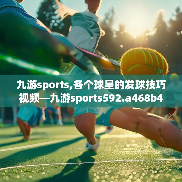 九游sports,各个球星的发球技巧视频—九游sports592.a468b469c472fgy.479dewqe