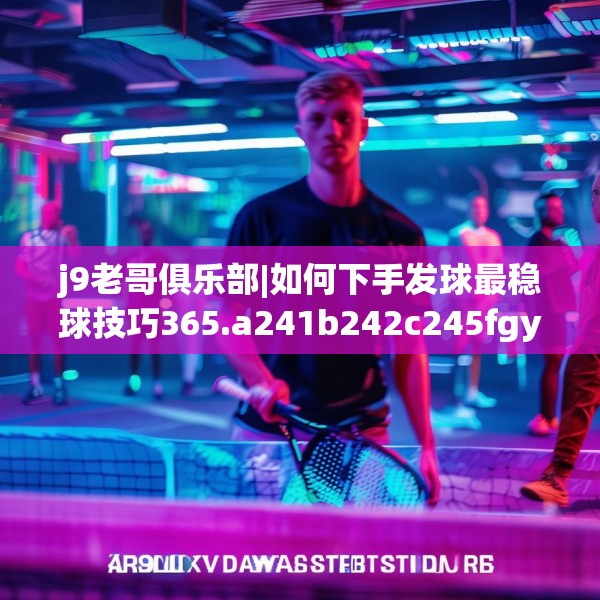 j9老哥俱乐部|如何下手发球最稳球技巧365.a241b242c245fgy.252fds