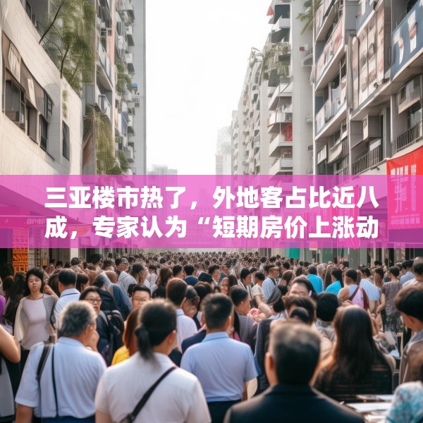 三亚楼市热了，外地客占比近八成，专家认为“短期房价上涨动力仍然偏弱”