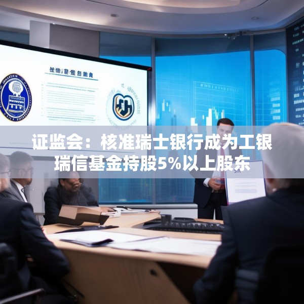 证监会：核准瑞士银行成为工银瑞信基金持股5%以上股东