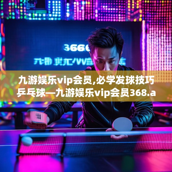 九游娱乐vip会员,必学发球技巧乒乓球—九游娱乐vip会员368.a244b245c248fgy.255wew