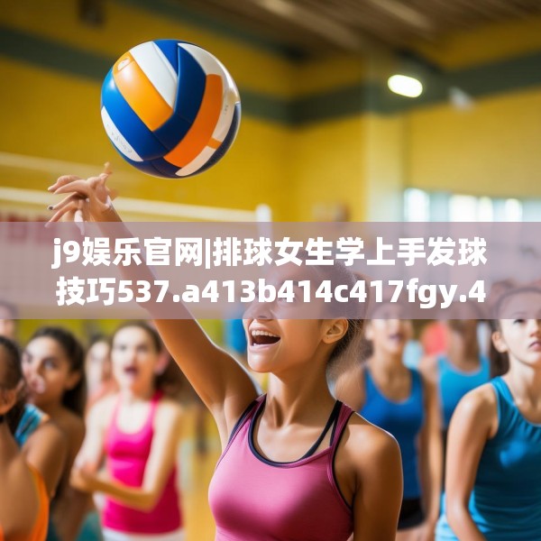 j9娱乐官网|排球女生学上手发球技巧537.a413b414c417fgy.424fhsg