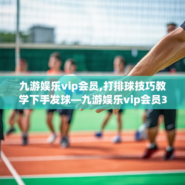 九游娱乐vip会员,打排球技巧教学下手发球—九游娱乐vip会员304.a180b181c184fgy.191dewqe