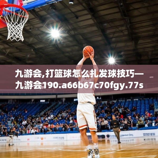 九游会,打篮球怎么扎发球技巧—九游会190.a66b67c70fgy.77sdA