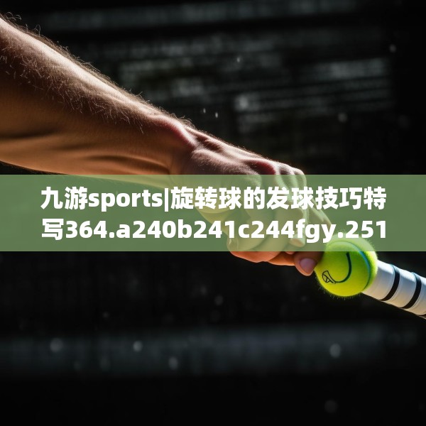 九游sports|旋转球的发球技巧特写364.a240b241c244fgy.251htyj