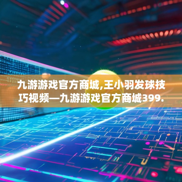 九游游戏官方商城,王小羽发球技巧视频—九游游戏官方商城399.a275b276c279fgy.286uyk