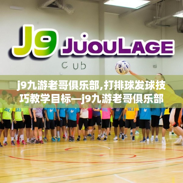 j9九游老哥俱乐部,打排球发球技巧教学目标—j9九游老哥俱乐部228.a104b105c108fgy.115lkjl